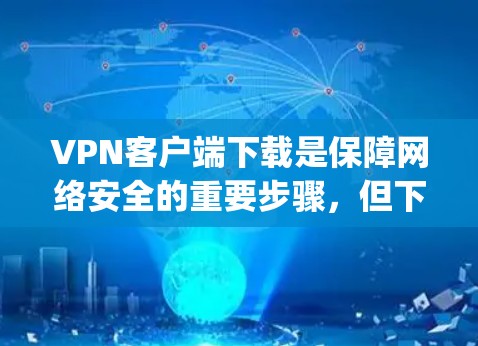 VPN客户端下载是保障网络安全的重要步骤，但下载过程中需要谨慎处理，确保下载的安全性和稳定性。以下是一些 helpful 的步骤指南，帮助您顺利下载和安装VPN客户端