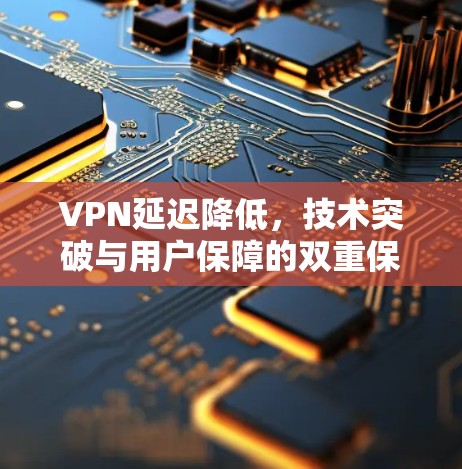 VPN延迟降低,技术突破与用户保障的双重保障 VPN延迟降低,技术突破与用户保障的双重保障
