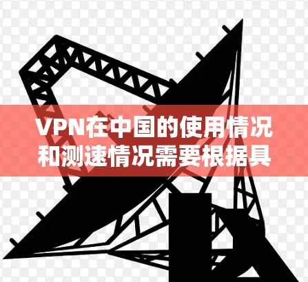 VPN在中国的使用情况和测速情况需要根据具体的VPN服务提供商和中国的相关法律法规来了解。以下是一些重要的信息点 VPN在中国的使用情况和测速情况需要根据具体的VPN服务提供商和中国的相关法律法规来了解。以下是一些重要的信息点