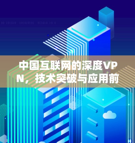 中国互联网的深度VPN,技术突破与应用前景 中国互联网的深度VPN,技术突破与应用前景