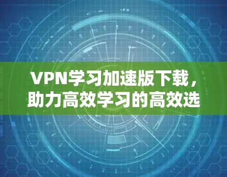 VPN学习加速版下载，助力高效学习的高效选择