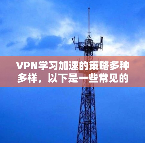 VPN学习加速的策略多种多样,以下是一些常见的方法和建议,可以帮助你更有效地利用VPN加速你的学习 VPN学习加速的策略多种多样,以下是一些常见的方法和建议,可以帮助你更有效地利用VPN加速你的学习