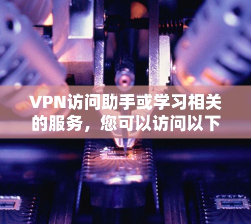 VPN访问助手或学习相关的服务,您可以访问以下平台获取帮助 VPN访问助手或学习相关的服务,您可以访问以下平台获取帮助
