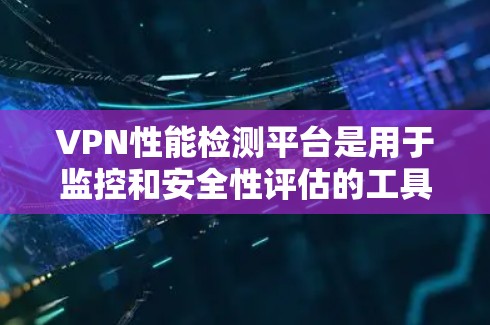 VPN性能检测平台是用于监控和安全性评估的工具，帮助用户识别网络异常和潜在攻击源。以下是关于这些平台的详细分析
