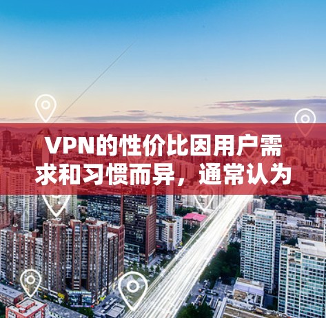 VPN的性价比因用户需求和习惯而异,通常认为性价比高的VPN可能是 VPN的性价比因用户需求和习惯而异,通常认为性价比高的VPN可能是