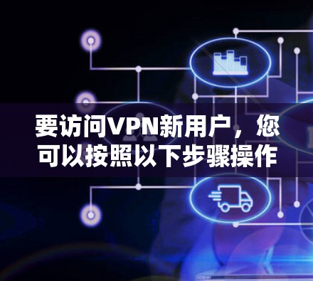 要访问VPN新用户,您可以按照以下步骤操作 要访问VPN新用户,您可以按照以下步骤操作