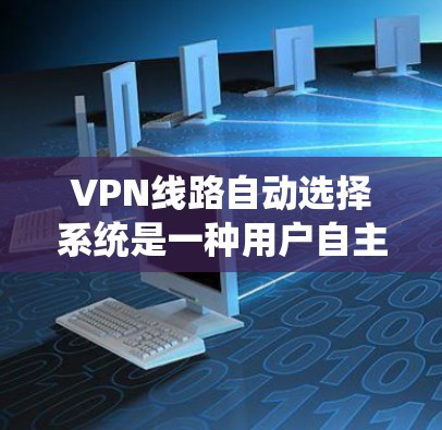VPN线路自动选择系统是一种用户自主选择VPN服务的方式,它通过算法或指标推荐适合的VPN服务。以下是其详细分析 VPN线路自动选择系统是一种用户自主选择VPN服务的方式,它通过算法或指标推荐适合的VPN服务。以下是其详细分析