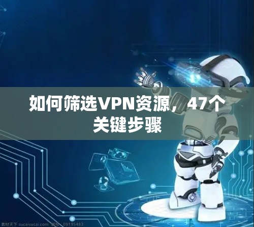 如何筛选VPN资源,47个关键步骤 如何筛选VPN资源,47个关键步骤