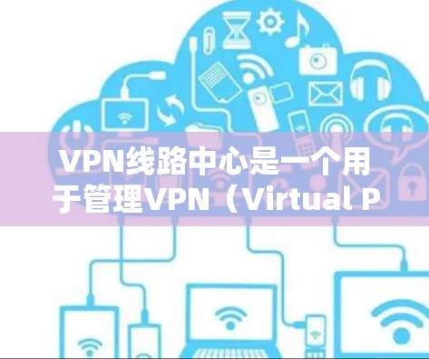 VPN线路中心是一个用于管理VPN(Virtual Private Network)服务器和网络的工具,旨在帮助用户有效管理和维护VPN服务。以下是对该工具的详细介绍 VPN线路中心是一个用于管理VPN(Virtual Private Network)服务器和网络的工具,旨在帮助用户有效管理和维护VPN服务。以下是对该工具的详细介绍