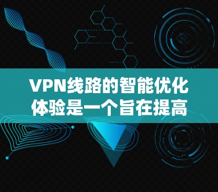 VPN线路的智能优化体验是一个旨在提高网络性能、增强安全性并确保用户体验的系统过程。以下是优化体验的主要步骤和结果，以及优化建议