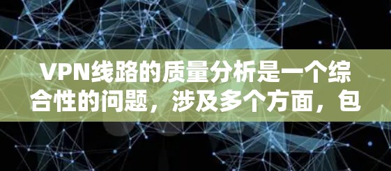 VPN线路的质量分析是一个综合性的问题,涉及多个方面,包括技术、服务、支付、隐私以及技术支持等。以下是对 VPN 线路质量分析的详细总结 VPN线路的质量分析是一个综合性的问题,涉及多个方面,包括技术、服务、支付、隐私以及技术支持等。以下是对 VPN 线路质量分析的详细总结