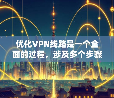 优化VPN线路是一个全面的过程,涉及多个步骤和注意事项。以下是一个结构化的指南,帮助您系统地优化VPN网络 优化VPN线路是一个全面的过程,涉及多个步骤和注意事项。以下是一个结构化的指南,帮助您系统地优化VPN网络