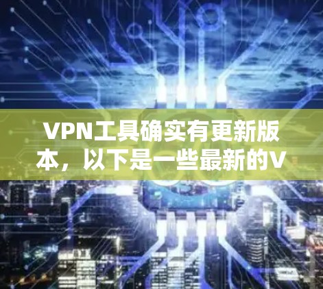 VPN工具确实有更新版本,以下是一些最新的VPN工具及链接,供您参考 VPN工具确实有更新版本,以下是一些最新的VPN工具及链接,供您参考
