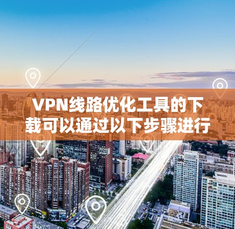 VPN线路优化工具的下载可以通过以下步骤进行