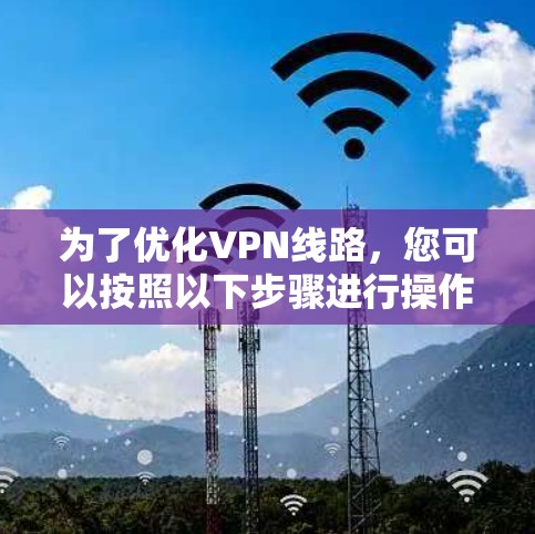 为了优化VPN线路,您可以按照以下步骤进行操作 为了优化VPN线路,您可以按照以下步骤进行操作