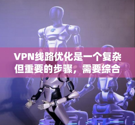VPN线路优化是一个复杂但重要的步骤，需要综合考虑多个因素。以下是一个系统的步骤指南