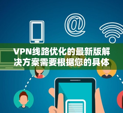 VPN线路优化的最新版解决方案需要根据您的具体需求和预算来选择合适的VPN服务。以下是一些优化VPN线路的常见方法,您可以根据自己的情况选择 VPN线路优化的最新版解决方案需要根据您的具体需求和预算来选择合适的VPN服务。以下是一些优化VPN线路的常见方法,您可以根据自己的情况选择