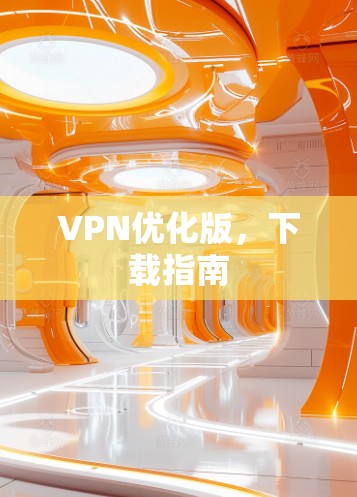 VPN优化版,下载指南 VPN优化版,下载指南