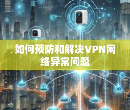 如何预防和解决VPN网络异常问题 如何预防和解决VPN网络异常问题