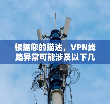 根据您的描述,VPN线路异常可能涉及以下几个方面的原因 根据您的描述,VPN线路异常可能涉及以下几个方面的原因