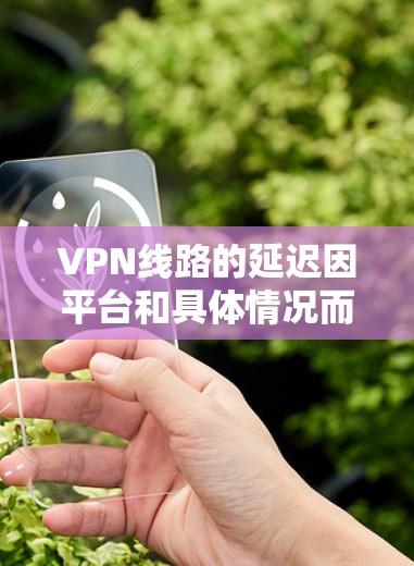 VPN线路的延迟因平台和具体情况而异,因此不能一概而论。以下是一些主要的VPN平台及其延迟情况的排名,供参考 VPN线路的延迟因平台和具体情况而异,因此不能一概而论。以下是一些主要的VPN平台及其延迟情况的排名,供参考