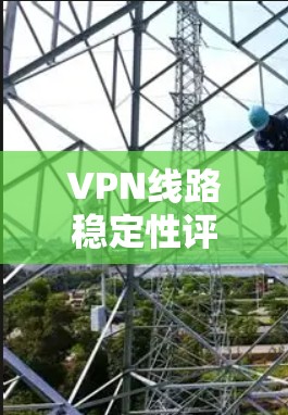 VPN线路稳定性评估,影响因素及优化策略 VPN线路稳定性评估,影响因素及优化策略