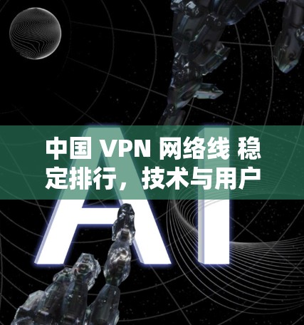 中国 VPN 网络线 稳定排行,技术与用户体验的平衡 中国 VPN 网络线 稳定排行,技术与用户体验的平衡
