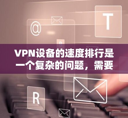 VPN设备的速度排行是一个复杂的问题,需要综合考虑多个因素。以下是一些可能的因素及其分析 VPN设备的速度排行是一个复杂的问题,需要综合考虑多个因素。以下是一些可能的因素及其分析