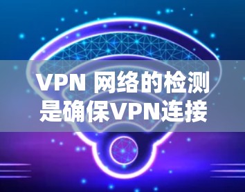VPN 网络的检测是确保VPN连接稳定和可靠的关键步骤。以下是一个详细的步骤指南,帮助您进行 VPN 网络的检测 VPN 网络的检测是确保VPN连接稳定和可靠的关键步骤。以下是一个详细的步骤指南,帮助您进行 VPN 网络的检测