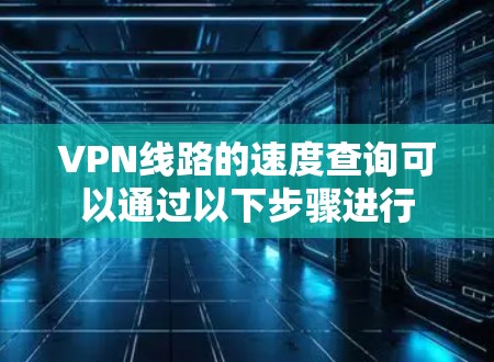 VPN线路的速度查询可以通过以下步骤进行 VPN线路的速度查询可以通过以下步骤进行