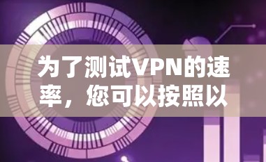 为了测试VPN的速率,您可以按照以下步骤进行操作 为了测试VPN的速率,您可以按照以下步骤进行操作