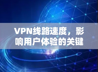VPN线路速度,影响用户体验的关键因素 VPN线路速度,影响用户体验的关键因素