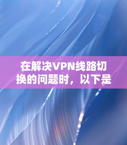 在解决VPN线路切换的问题时,以下是一些步骤和建议 在解决VPN线路切换的问题时,以下是一些步骤和建议