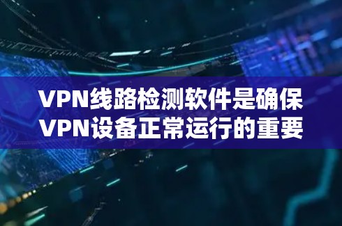 VPN线路检测软件是确保VPN设备正常运行的重要工具。以下是通过这些软件进行VPN设备管理的关键步骤 VPN线路检测软件是确保VPN设备正常运行的重要工具。以下是通过这些软件进行VPN设备管理的关键步骤