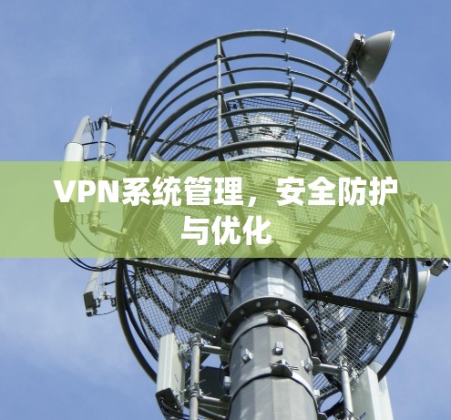 VPN系统管理,安全防护与优化 VPN系统管理,安全防护与优化