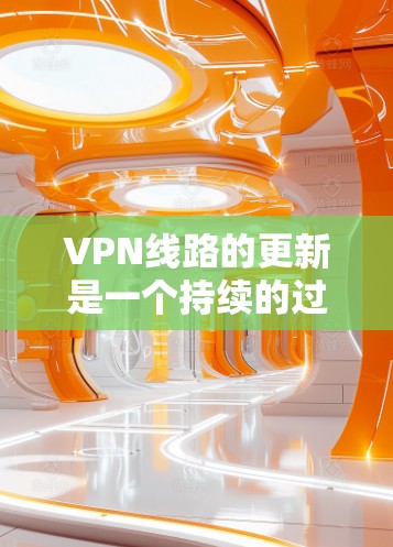 VPN线路的更新是一个持续的过程，旨在应对技术发展带来的挑战。以下是一些关键点和信息，帮助您更好地理解 VPN 线路的更新机制和影响