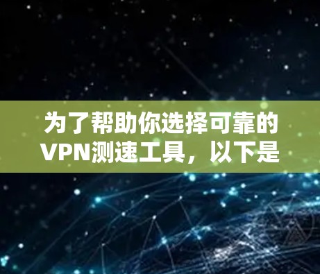 为了帮助你选择可靠的VPN测速工具，以下是一些推荐和使用指南