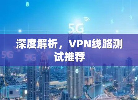 深度解析，VPN线路测试推荐