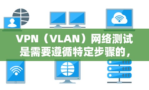 VPN（VLAN）网络测试是需要遵循特定步骤的，以确保网络连接稳定、安全和可靠。以下是测试VPN线路的基本步骤
