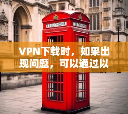 VPN下载时，如果出现问题，可以通过以下步骤进行选择和解决