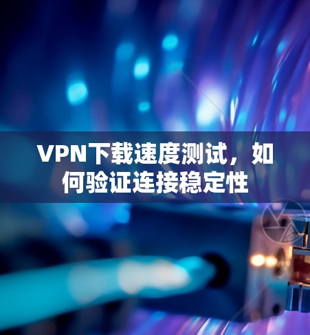 VPN下载速度测试,如何验证连接稳定性 VPN下载速度测试,如何验证连接稳定性