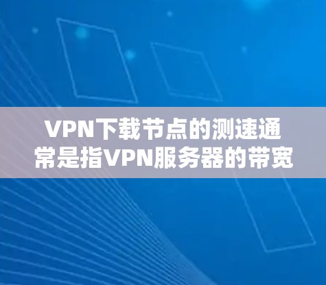VPN下载节点的测速通常是指VPN服务器的带宽和延迟情况。测试VPN服务器的性能可以确保下载速度和稳定性，但需要注意以下几点
