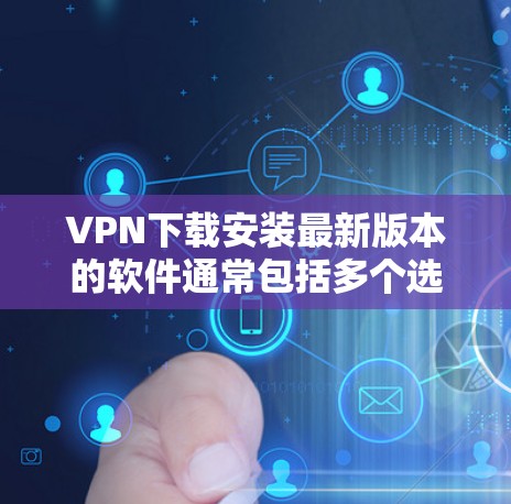 VPN下载安装最新版本的软件通常包括多个选项,以下是几种常用的VPN软件推荐 VPN下载安装最新版本的软件通常包括多个选项,以下是几种常用的VPN软件推荐