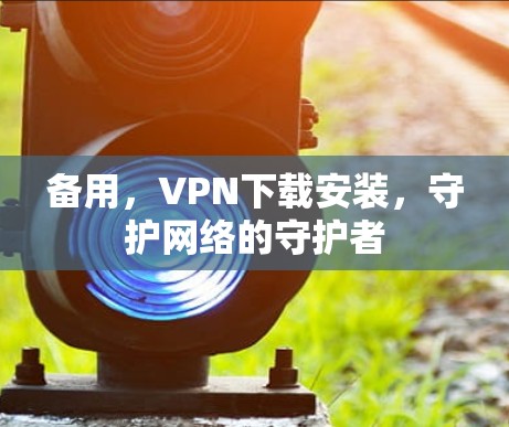 备用,VPN下载安装,守护网络的守护者 备用,VPN下载安装,守护网络的守护者