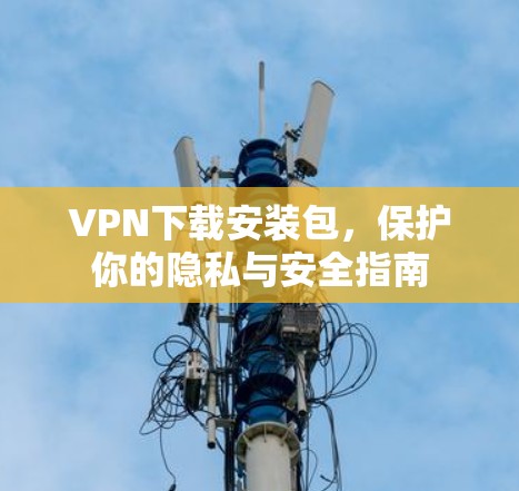 VPN下载安装包,保护你的隐私与安全指南 VPN下载安装包,保护你的隐私与安全指南