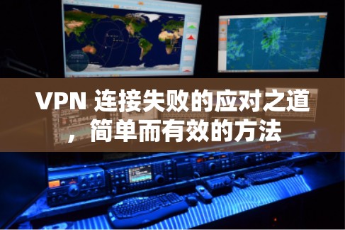 VPN 连接失败的应对之道,简单而有效的方法 VPN 连接失败的应对之道,简单而有效的方法