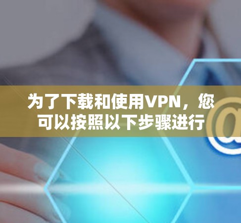 为了下载和使用VPN，您可以按照以下步骤进行