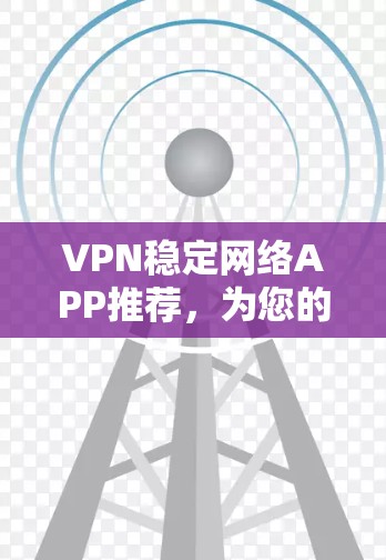 VPN稳定网络APP推荐,为您的网络安全保驾护航 VPN稳定网络APP推荐,为您的网络安全保驾护航