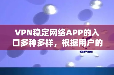 VPN稳定网络APP的入口多种多样,根据用户的使用需求和环境选择合适的服务。以下是一些常见的入口和推荐 VPN稳定网络APP的入口多种多样,根据用户的使用需求和环境选择合适的服务。以下是一些常见的入口和推荐