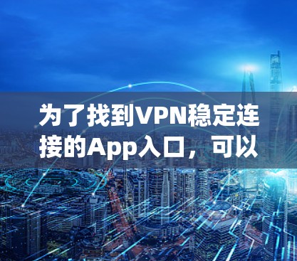 为了找到VPN稳定连接的App入口,可以按照以下步骤进行 为了找到VPN稳定连接的App入口,可以按照以下步骤进行